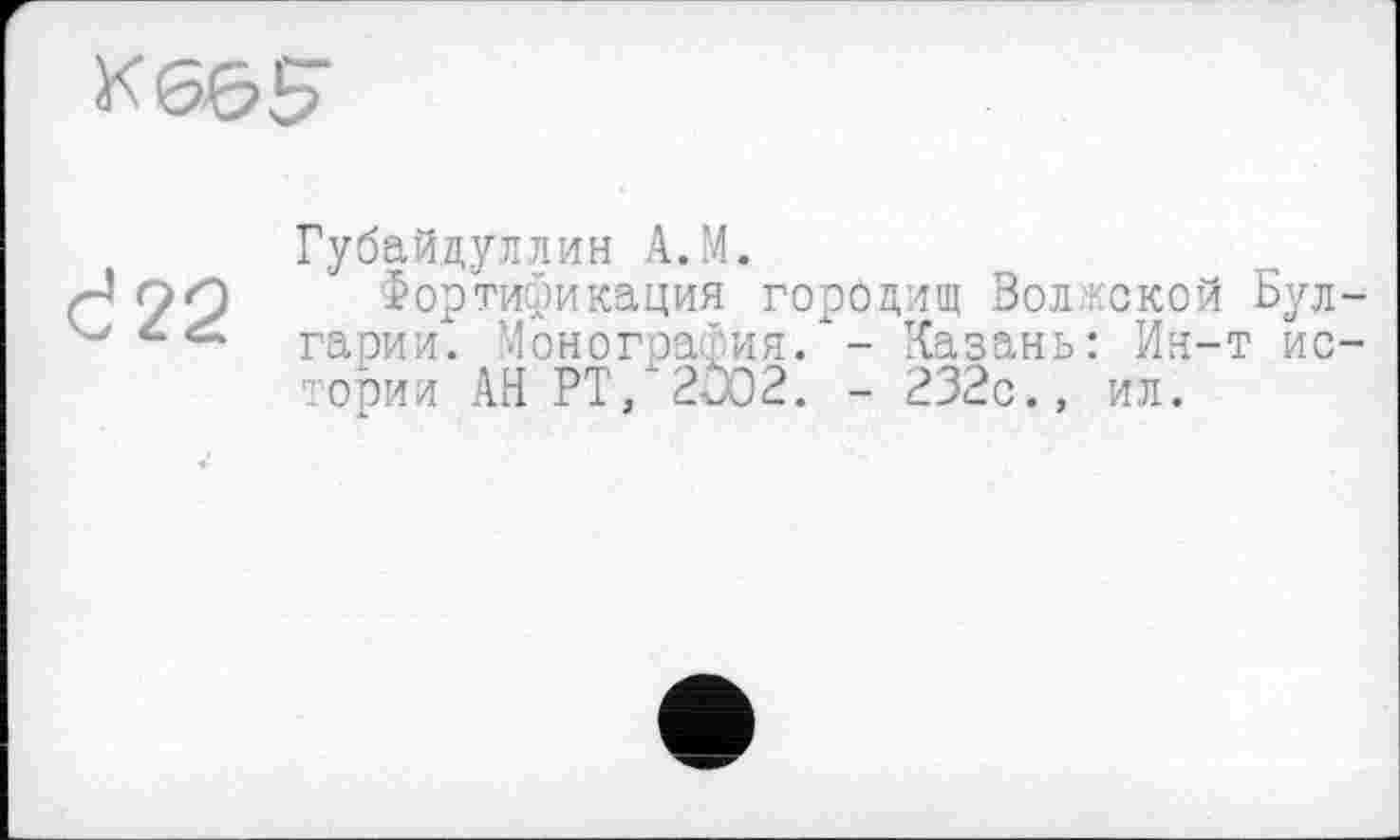 ﻿Кбб>5"
d22
Губайдуллин A.M.
Фортификация городищ Волжской Булгарии. Монография/- Казань: Ин-т истории АН РТ/2002. - 232с., ил.